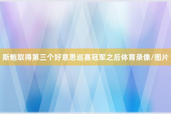 斯鲍取得第三个好意思巡赛冠军之后体育录像/图片