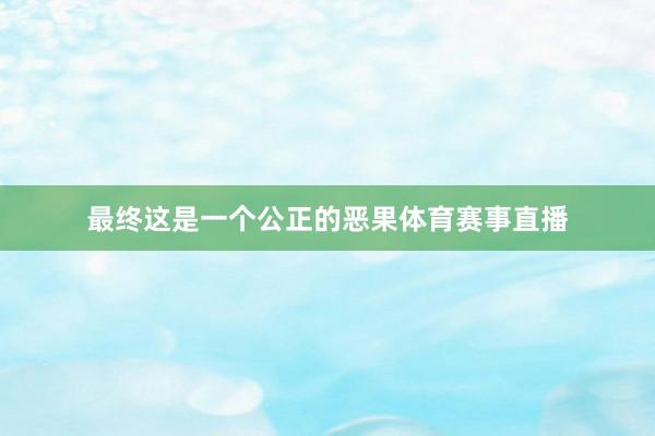 最终这是一个公正的恶果体育赛事直播
