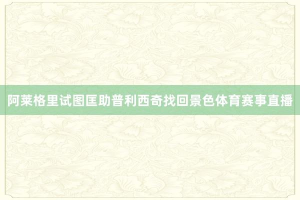 阿莱格里试图匡助普利西奇找回景色体育赛事直播
