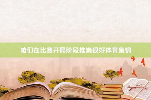 咱们在比赛开局阶段推崇很好体育集锦