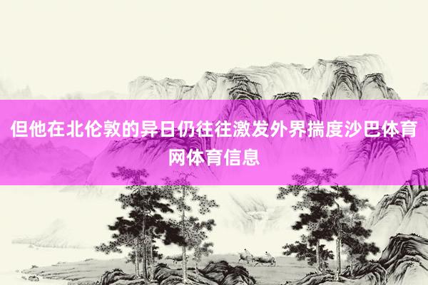 但他在北伦敦的异日仍往往激发外界揣度沙巴体育网体育信息
