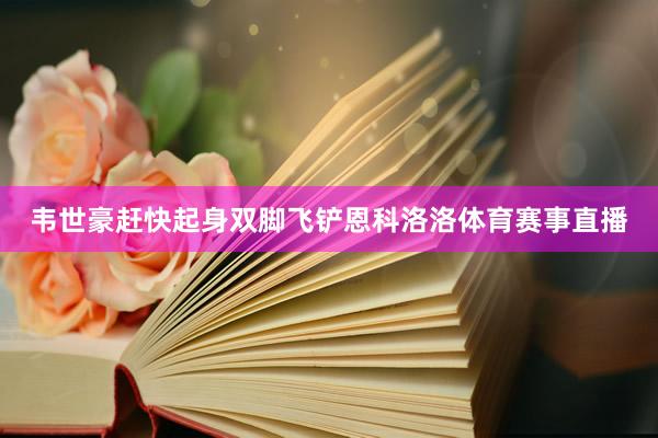 韦世豪赶快起身双脚飞铲恩科洛洛体育赛事直播