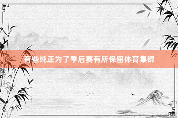 有些纯正为了季后赛有所保留体育集锦