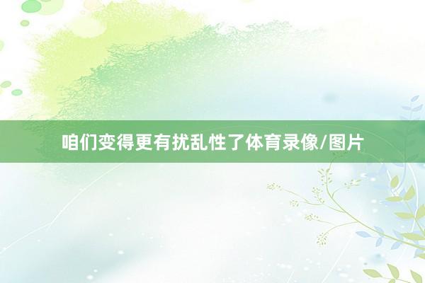 咱们变得更有扰乱性了体育录像/图片