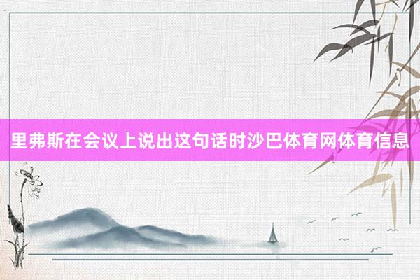 里弗斯在会议上说出这句话时沙巴体育网体育信息