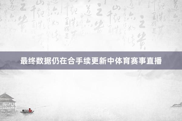 最终数据仍在合手续更新中体育赛事直播