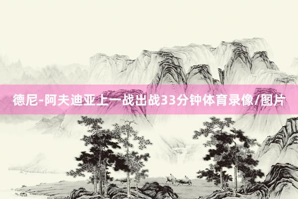 德尼-阿夫迪亚上一战出战33分钟体育录像/图片