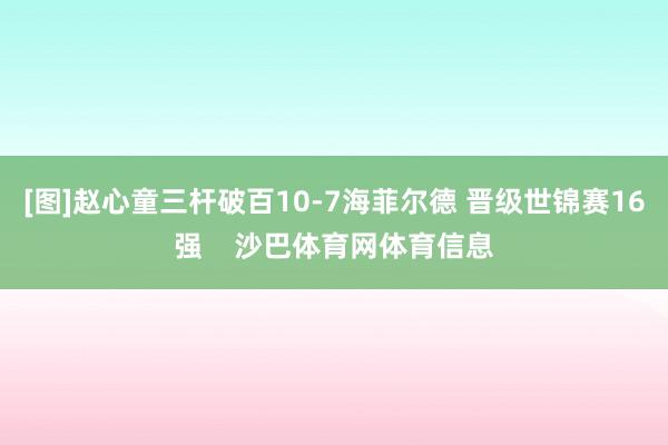 [图]赵心童三杆破百10-7海菲尔德 晋级世锦赛16强    沙巴体育网体育信息