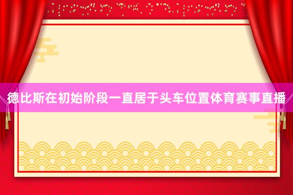 德比斯在初始阶段一直居于头车位置体育赛事直播