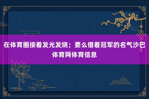在体育圈接着发光发烧；要么借着冠军的名气沙巴体育网体育信息
