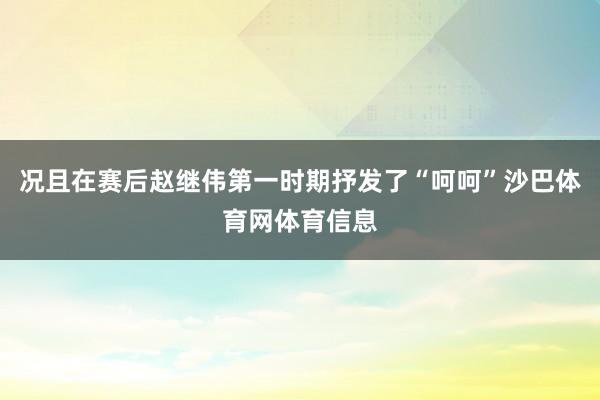 况且在赛后赵继伟第一时期抒发了“呵呵”沙巴体育网体育信息