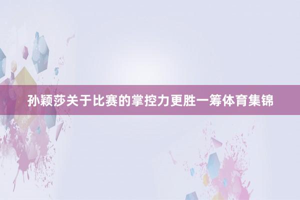 孙颖莎关于比赛的掌控力更胜一筹体育集锦
