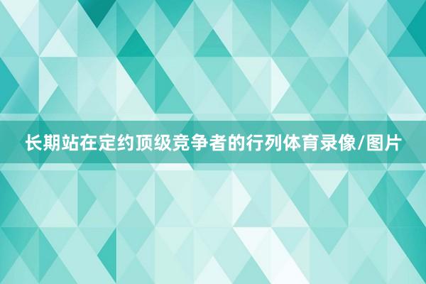 长期站在定约顶级竞争者的行列体育录像/图片