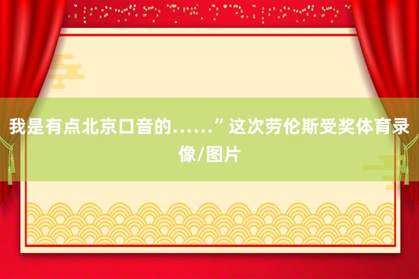 我是有点北京口音的……”这次劳伦斯受奖体育录像/图片