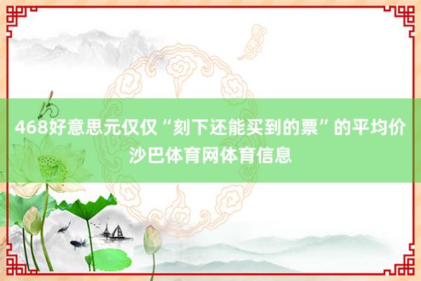 468好意思元仅仅“刻下还能买到的票”的平均价沙巴体育网体育信息
