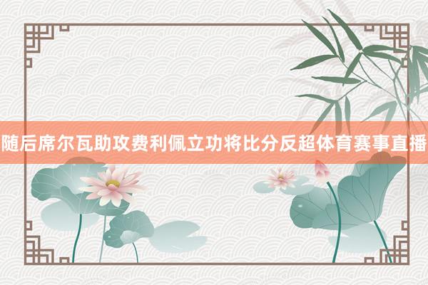 随后席尔瓦助攻费利佩立功将比分反超体育赛事直播