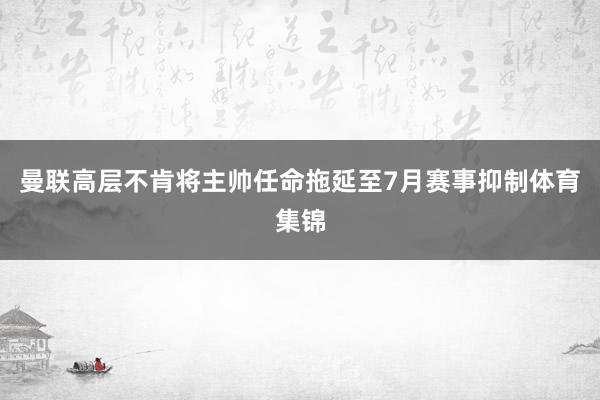 曼联高层不肯将主帅任命拖延至7月赛事抑制体育集锦