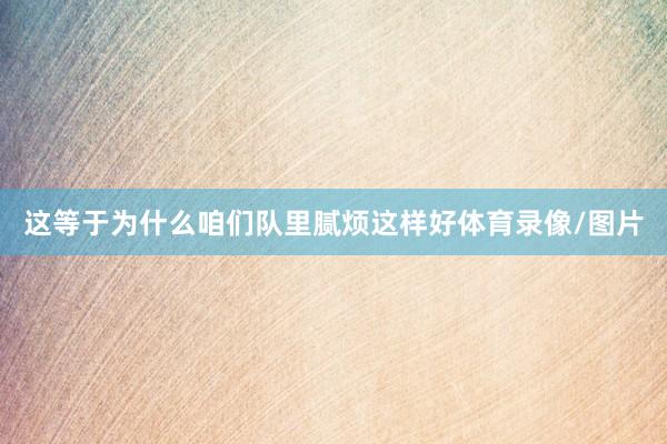 这等于为什么咱们队里腻烦这样好体育录像/图片