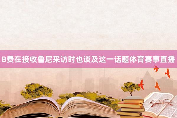 B费在接收鲁尼采访时也谈及这一话题体育赛事直播