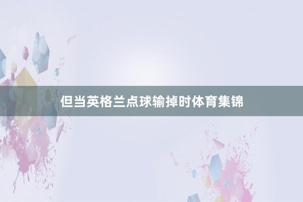 但当英格兰点球输掉时体育集锦