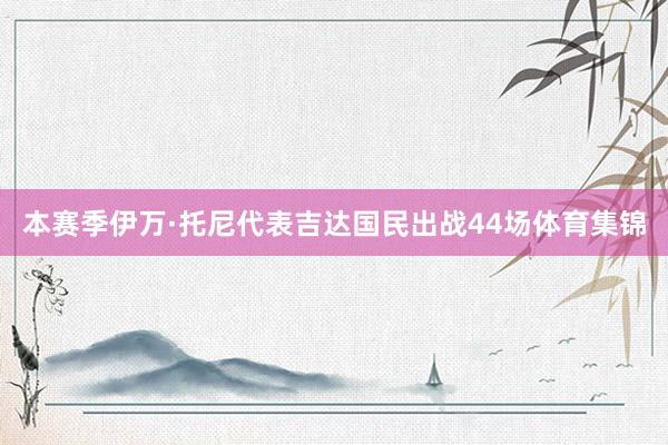 本赛季伊万·托尼代表吉达国民出战44场体育集锦
