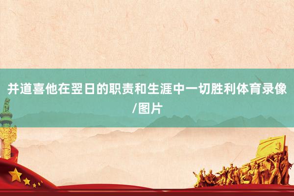并道喜他在翌日的职责和生涯中一切胜利体育录像/图片