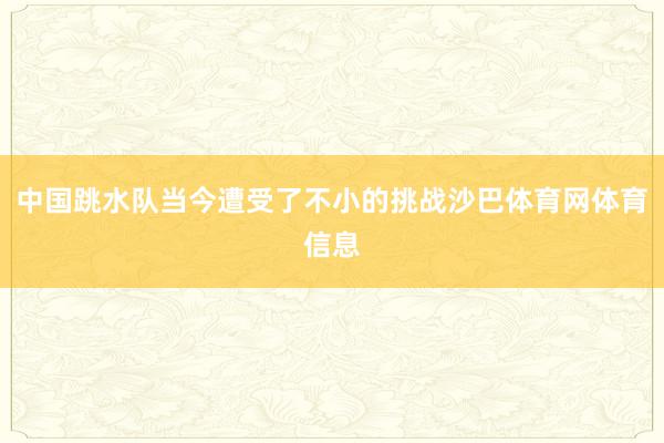中国跳水队当今遭受了不小的挑战沙巴体育网体育信息