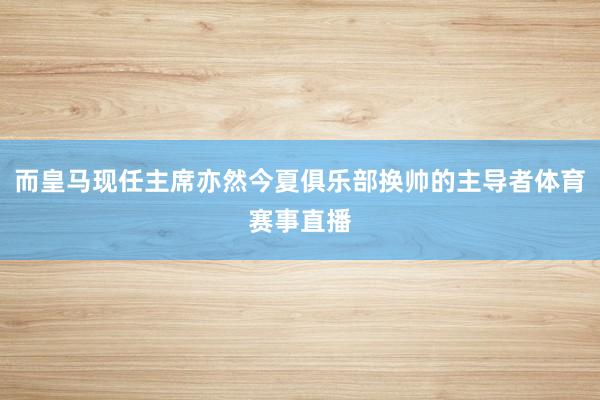而皇马现任主席亦然今夏俱乐部换帅的主导者体育赛事直播
