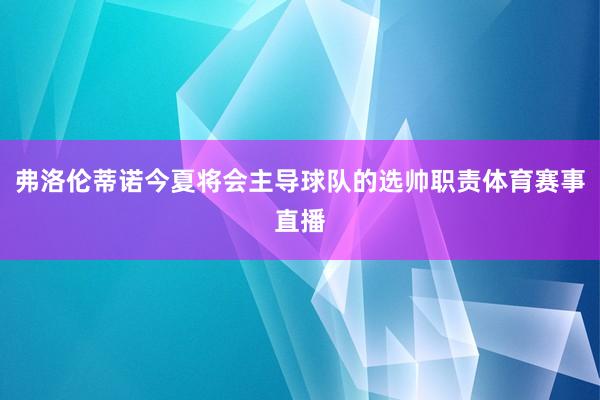 弗洛伦蒂诺今夏将会主导球队的选帅职责体育赛事直播