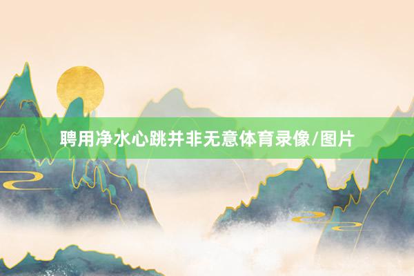 聘用净水心跳并非无意体育录像/图片