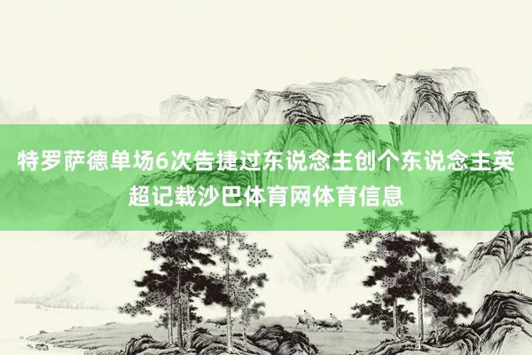 特罗萨德单场6次告捷过东说念主创个东说念主英超记载沙巴体育网体育信息