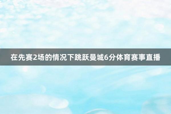 在先赛2场的情况下跳跃曼城6分体育赛事直播