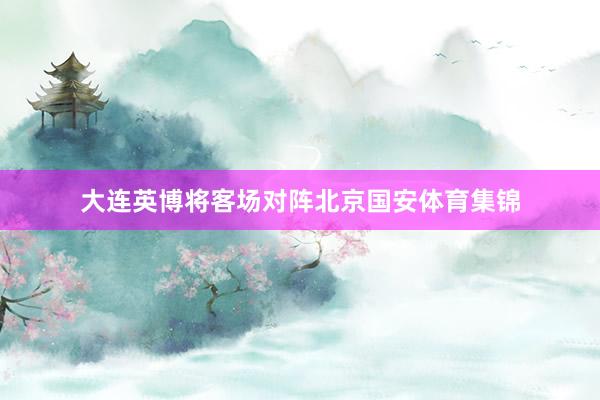 大连英博将客场对阵北京国安体育集锦
