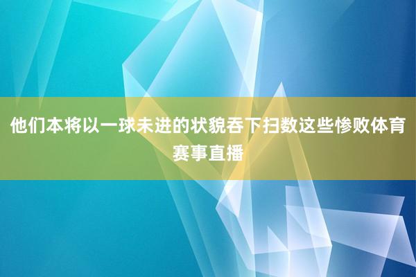 他们本将以一球未进的状貌吞下扫数这些惨败体育赛事直播