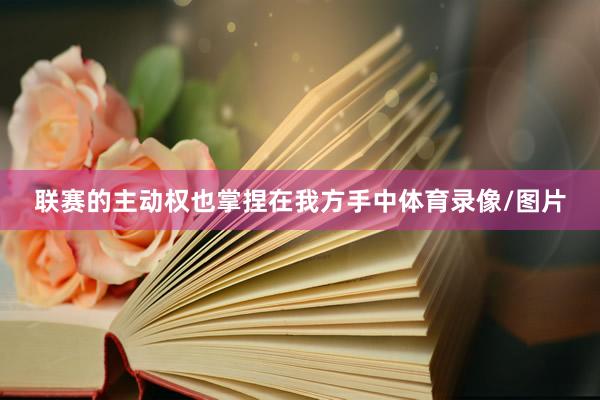 联赛的主动权也掌捏在我方手中体育录像/图片