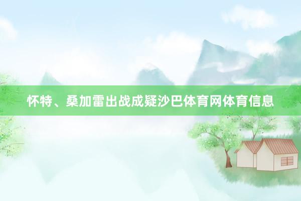 怀特、桑加雷出战成疑沙巴体育网体育信息