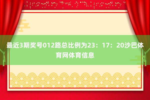最近3期奖号012路总比例为23：17：20沙巴体育网体育信息