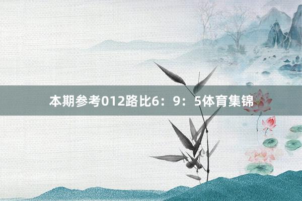 本期参考012路比6：9：5体育集锦