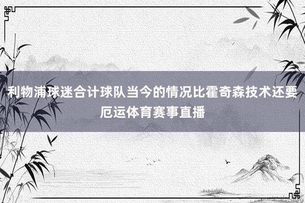 利物浦球迷合计球队当今的情况比霍奇森技术还要厄运体育赛事直播