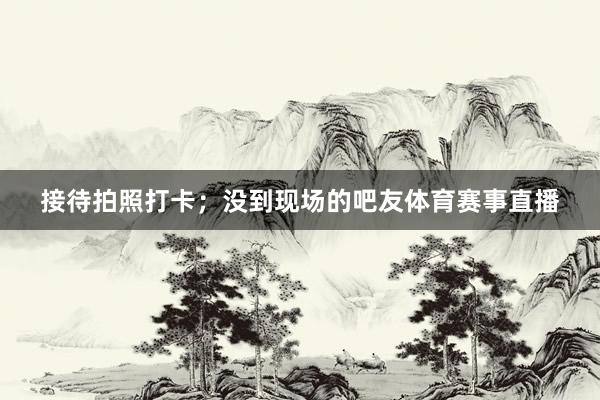 接待拍照打卡；没到现场的吧友体育赛事直播