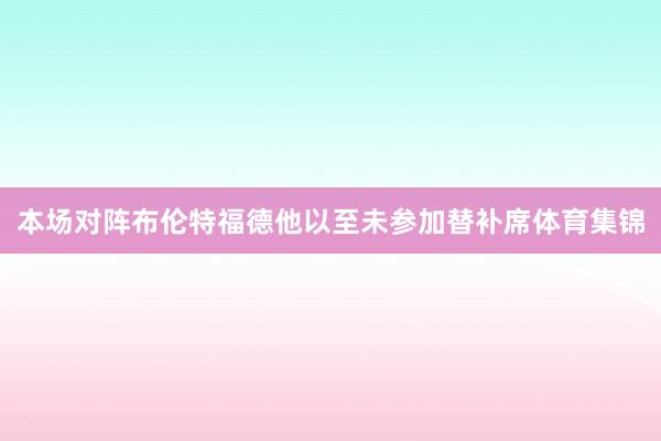 本场对阵布伦特福德他以至未参加替补席体育集锦