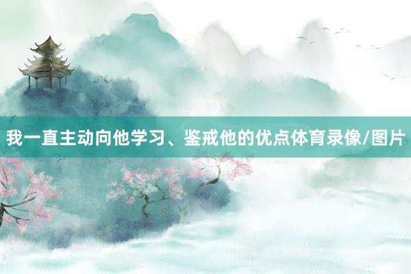 我一直主动向他学习、鉴戒他的优点体育录像/图片