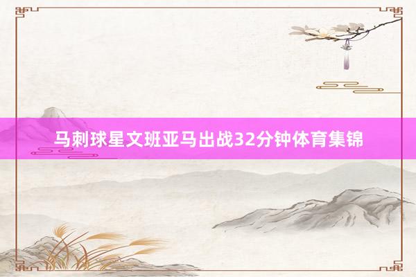 马刺球星文班亚马出战32分钟体育集锦