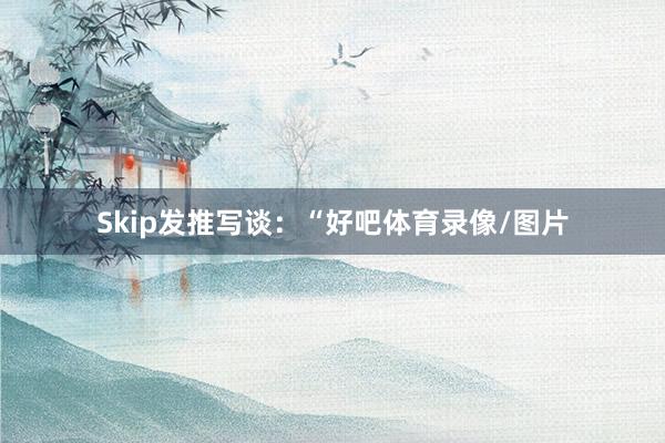 Skip发推写谈：“好吧体育录像/图片
