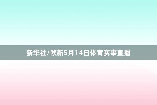 新华社/欧新5月14日体育赛事直播
