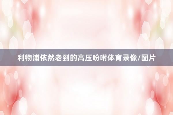 利物浦依然老到的高压吩咐体育录像/图片