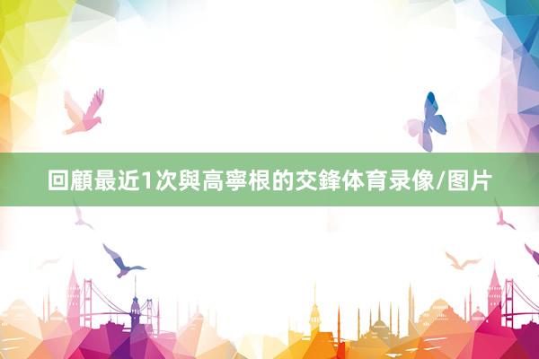 回顧最近1次與高寧根的交鋒体育录像/图片