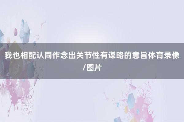 我也相配认同作念出关节性有谋略的意旨体育录像/图片