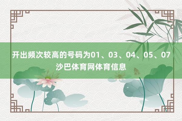 开出频次较高的号码为01、03、04、05、07沙巴体育网体育信息
