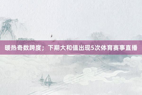 暖热奇数跨度；　　下期大和值出现5次体育赛事直播